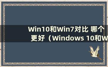 Win10和Win7对比 哪个更好（Windows 10和Windows 7哪个更好）